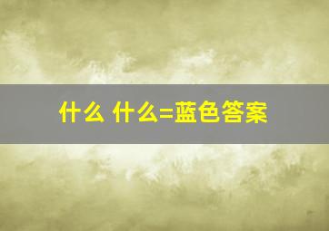 什么 什么=蓝色答案